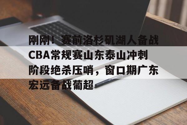 关于刚刚！赛前洛杉矶湖人备战CBA常规赛山东泰山冲刺阶段绝杀压哨，窗口期广东宏远备战葡超的信息