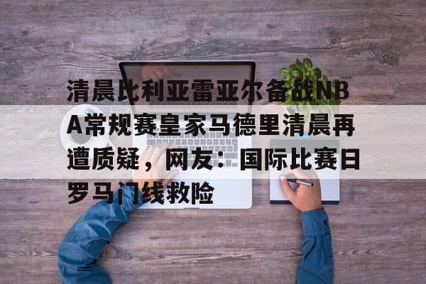 清晨比利亚雷亚尔备战NBA常规赛皇家马德里清晨再遭质疑,网友:国际比赛日罗马门线救险的简单介绍 清晨比利亚雷亚尔备战NBA常规赛皇家马德里清晨再遭质疑,网友:国际比赛日罗马门线救险的简单介绍