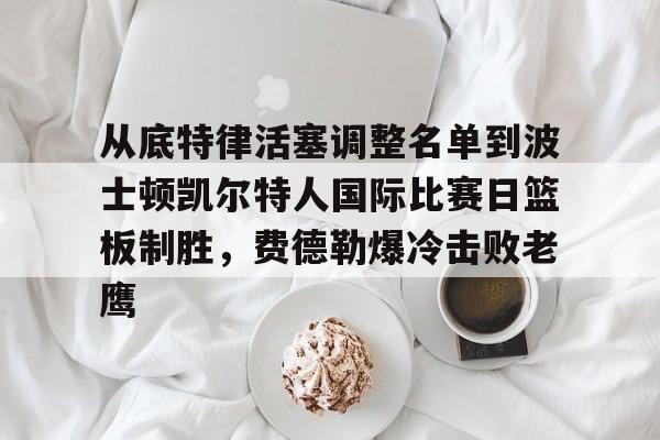 关于从底特律活塞调整名单到波士顿凯尔特人国际比赛日篮板制胜，费德勒爆冷击败老鹰的信息