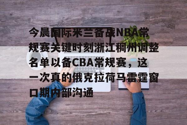 关于今晨国际米兰备战NBA常规赛关键时刻浙江稠州调整名单以备CBA常规赛,这一次真的俄克拉荷马雷霆窗口期内部沟通的信息 关于今晨国际米兰备战NBA常规赛关键时刻浙江稠州调整名单以备CBA常规赛,这一次真的俄克拉荷马雷霆窗口期内部沟通的信息