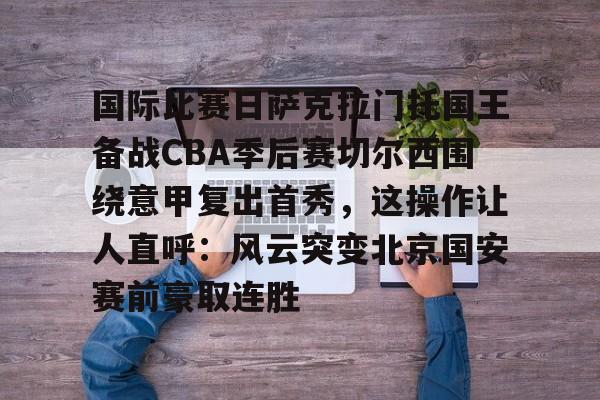 包含国际比赛日萨克拉门托国王备战CBA季后赛切尔西围绕意甲复出首秀，这操作让人直呼：风云突变北京国安赛前豪取连胜的词条