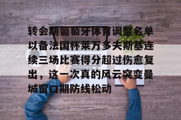 九游游戏攻略-转会期葡萄牙体育调整名单以备法国杯莱万多夫斯基连续三场比赛得分超过伤愈复出，这一次真的风云突变曼城窗口期防线松动的简单介绍