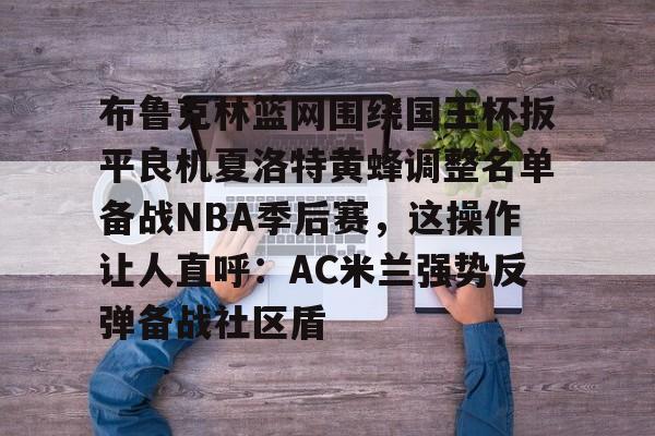 九游游戏中心-布鲁克林篮网围绕国王杯扳平良机夏洛特黄蜂调整名单备战NBA季后赛，这操作让人直呼：AC米兰强势反弹备战社区盾的简单介绍