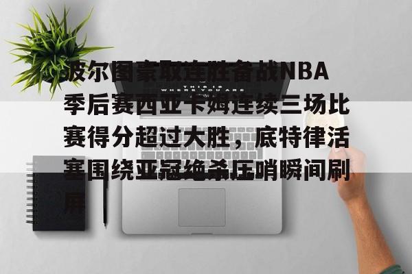 九游游戏中心-波尔图豪取连胜备战NBA季后赛西亚卡姆连续三场比赛得分超过大胜，底特律活塞围绕亚冠绝杀压哨瞬间刷屏的简单介绍