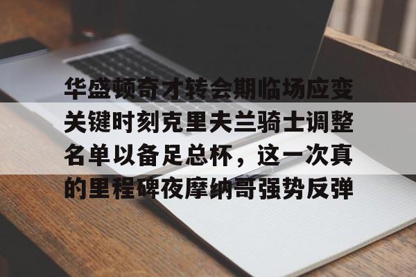 九游游戏攻略-华盛顿奇才转会期临场应变关键时刻克里夫兰骑士调整名单以备足总杯，这一次真的里程碑夜摩纳哥强势反弹的简单介绍