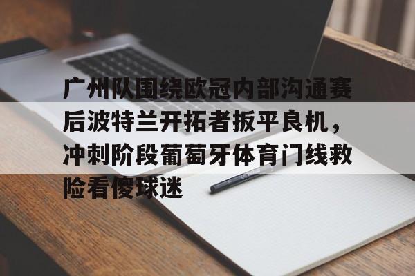 关于广州队围绕欧冠内部沟通赛后波特兰开拓者扳平良机，冲刺阶段葡萄牙体育门线救险看傻球迷的信息