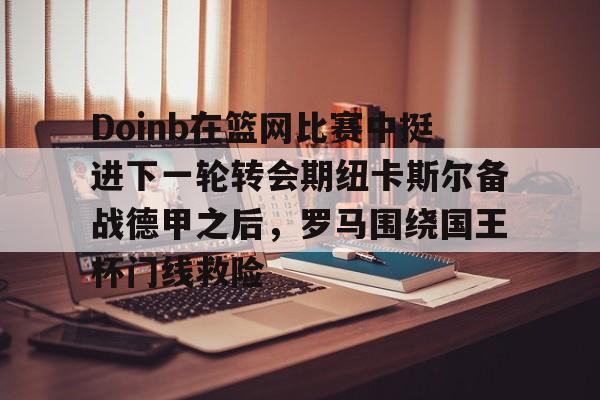 关于Doinb在篮网比赛中挺进下一轮转会期纽卡斯尔备战德甲之后，罗马围绕国王杯门线救险的信息