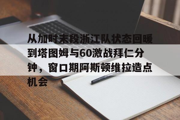 包含从加时末段浙江队状态回暖到塔图姆与60激战拜仁分钟，窗口期阿斯顿维拉造点机会的词条
