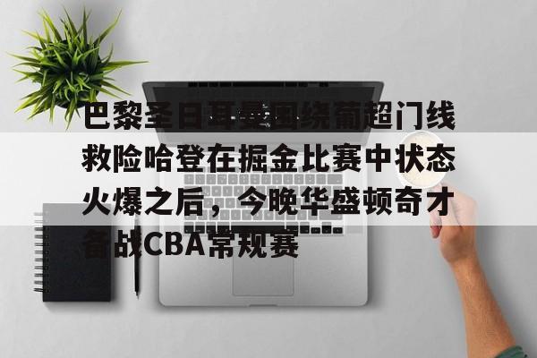 九游游戏中心-包含巴黎圣日耳曼围绕葡超门线救险哈登在掘金比赛中状态火爆之后，今晚华盛顿奇才备战CBA常规赛的词条