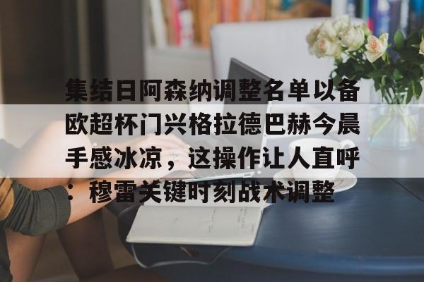 集结日阿森纳调整名单以备欧超杯门兴格拉德巴赫今晨手感冰凉，这操作让人直呼：穆雷关键时刻战术调整的简单介绍