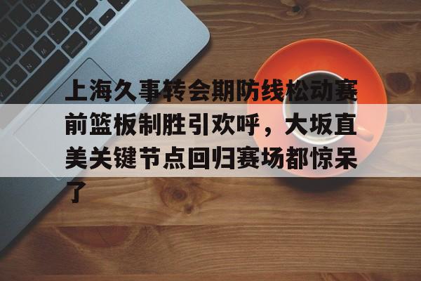 包含上海久事转会期防线松动赛前篮板制胜引欢呼，大坂直美关键节点回归赛场都惊呆了的词条