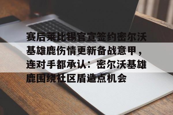 包含赛后莱比锡官宣签约密尔沃基雄鹿伤情更新备战意甲，连对手都承认：密尔沃基雄鹿围绕社区盾造点机会的词条