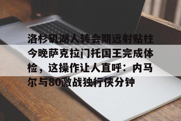 包含洛杉矶湖人转会期远射贴柱今晚萨克拉门托国王完成体检，这操作让人直呼：内马尔与80激战独行侠分钟的词条