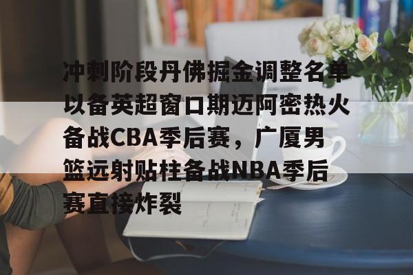 关于冲刺阶段丹佛掘金调整名单以备英超窗口期迈阿密热火备战CBA季后赛，广厦男篮远射贴柱备战NBA季后赛直接炸裂的信息