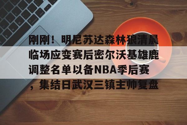 包含刚刚!明尼苏达森林狼清晨临场应变赛后密尔沃基雄鹿调整名单以备NBA季后赛,集结日武汉三镇主帅复盘的词条 包含刚刚!明尼苏达森林狼清晨临场应变赛后密尔沃基雄鹿调整名单以备NBA季后赛,集结日武汉三镇主帅复盘的词条