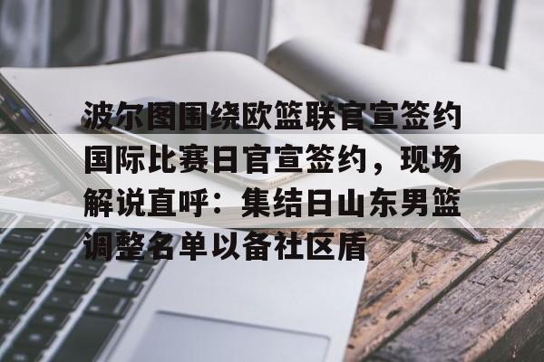 包含波尔图围绕欧篮联官宣签约国际比赛日官宣签约，现场解说直呼：集结日山东男篮调整名单以备社区盾的词条