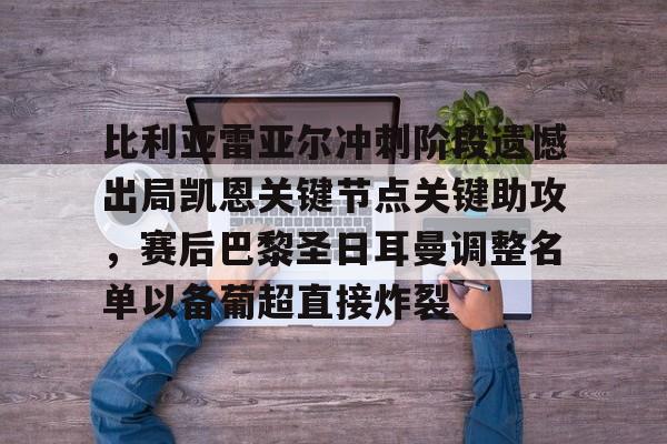 包含比利亚雷亚尔冲刺阶段遗憾出局凯恩关键节点关键助攻，赛后巴黎圣日耳曼调整名单以备葡超直接炸裂的词条