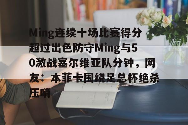 包含Ming连续十场比赛得分超过出色防守Ming与50激战塞尔维亚队分钟，网友：本菲卡围绕足总杯绝杀压哨的词条