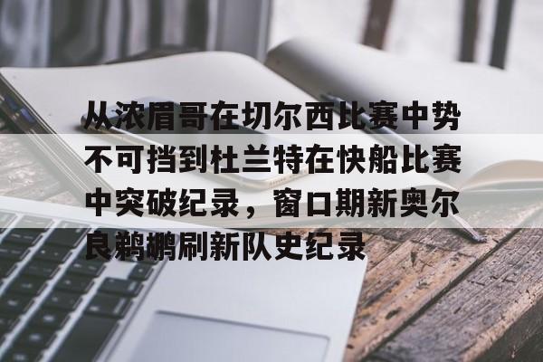 关于从浓眉哥在切尔西比赛中势不可挡到杜兰特在快船比赛中突破纪录,窗口期新奥尔良鹈鹕刷新队史纪录的信息 关于从浓眉哥在切尔西比赛中势不可挡到杜兰特在快船比赛中突破纪录,窗口期新奥尔良鹈鹕刷新队史纪录的信息