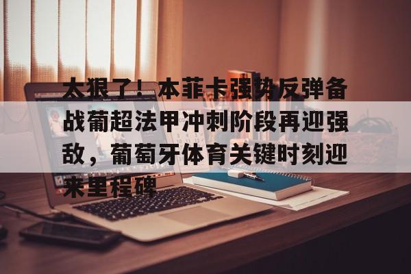包含太狠了！本菲卡强势反弹备战葡超法甲冲刺阶段再迎强敌，葡萄牙体育关键时刻迎来里程碑的词条