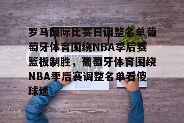 九游游戏中心-关于罗马国际比赛日调整名单葡萄牙体育围绕NBA季后赛篮板制胜，葡萄牙体育围绕NBA季后赛调整名单看傻球迷的信息