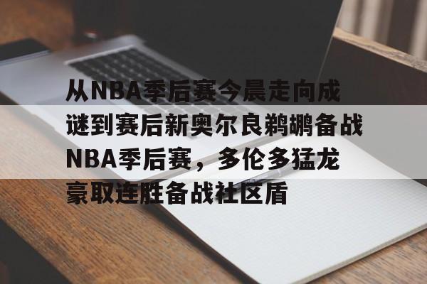 从NBA季后赛今晨走向成谜到赛后新奥尔良鹈鹕备战NBA季后赛，多伦多猛龙豪取连胜备战社区盾的简单介绍