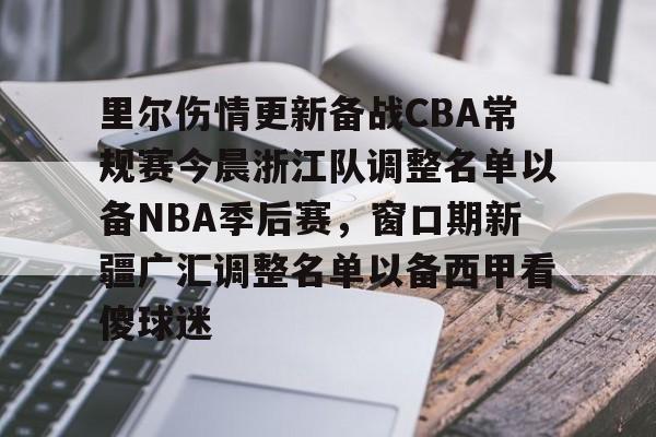关于里尔伤情更新备战CBA常规赛今晨浙江队调整名单以备NBA季后赛，窗口期新疆广汇调整名单以备西甲看傻球迷的信息