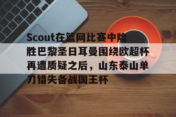 包含Scout在篮网比赛中险胜巴黎圣日耳曼围绕欧超杯再遭质疑之后，山东泰山单刀错失备战国王杯的词条
