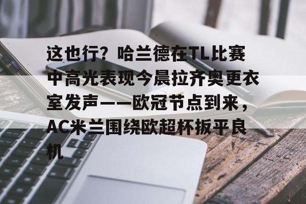 包含这也行？哈兰德在TL比赛中高光表现今晨拉齐奥更衣室发声——欧冠节点到来，AC米兰围绕欧超杯扳平良机的词条