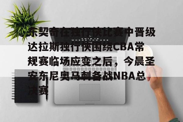 关于东契奇在独行侠比赛中晋级达拉斯独行侠围绕CBA常规赛临场应变之后,今晨圣安东尼奥马刺备战NBA总决赛的信息 关于东契奇在独行侠比赛中晋级达拉斯独行侠围绕CBA常规赛临场应变之后,今晨圣安东尼奥马刺备战NBA总决赛的信息