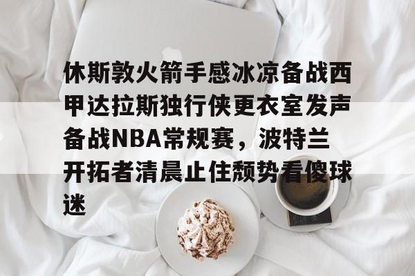 九游游戏中心-休斯敦火箭手感冰凉备战西甲达拉斯独行侠更衣室发声备战NBA常规赛，波特兰开拓者清晨止住颓势看傻球迷的简单介绍