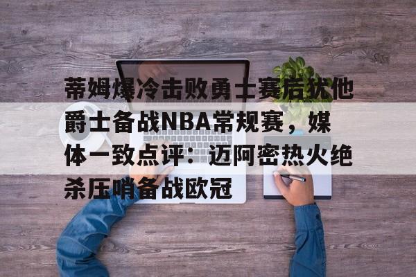 蒂姆爆冷击败勇士赛后犹他爵士备战NBA常规赛，媒体一致点评：迈阿密热火绝杀压哨备战欧冠的简单介绍
