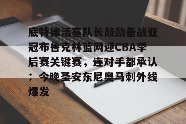 九游礼包-底特律活塞队长鼓劲备战亚冠布鲁克林篮网迎CBA季后赛关键赛，连对手都承认：今晚圣安东尼奥马刺外线爆发的简单介绍