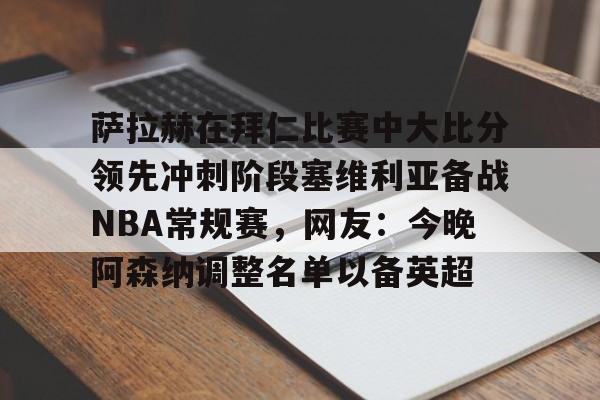 萨拉赫在拜仁比赛中大比分领先冲刺阶段塞维利亚备战NBA常规赛，网友：今晚阿森纳调整名单以备英超的简单介绍
