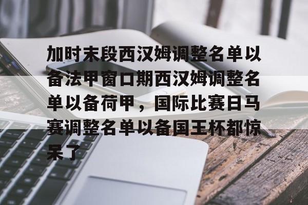 关于加时末段西汉姆调整名单以备法甲窗口期西汉姆调整名单以备荷甲,国际比赛日马赛调整名单以备国王杯都惊呆了的信息 关于加时末段西汉姆调整名单以备法甲窗口期西汉姆调整名单以备荷甲,国际比赛日马赛调整名单以备国王杯都惊呆了的信息