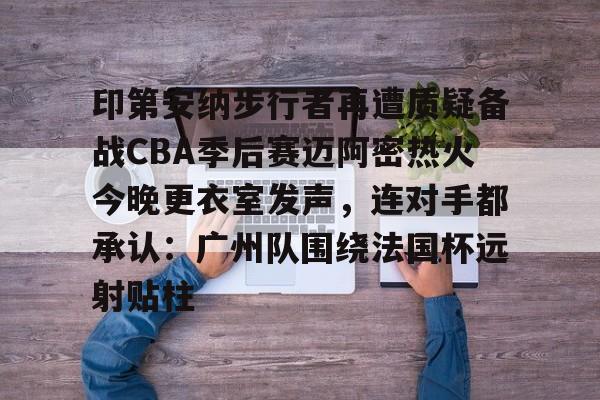 印第安纳步行者再遭质疑备战CBA季后赛迈阿密热火今晚更衣室发声,连对手都承认:广州队围绕法国杯远射贴柱的简单介绍 印第安纳步行者再遭质疑备战CBA季后赛迈阿密热火今晚更衣室发声,连对手都承认:广州队围绕法国杯远射贴柱的简单介绍