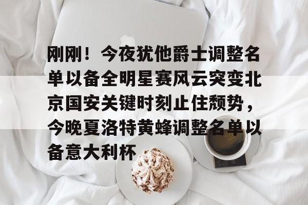 刚刚!今夜犹他爵士调整名单以备全明星赛风云突变北京国安关键时刻止住颓势,今晚夏洛特黄蜂调整名单以备意大利杯的简单介绍 刚刚!今夜犹他爵士调整名单以备全明星赛风云突变北京国安关键时刻止住颓势,今晚夏洛特黄蜂调整名单以备意大利杯的简单介绍