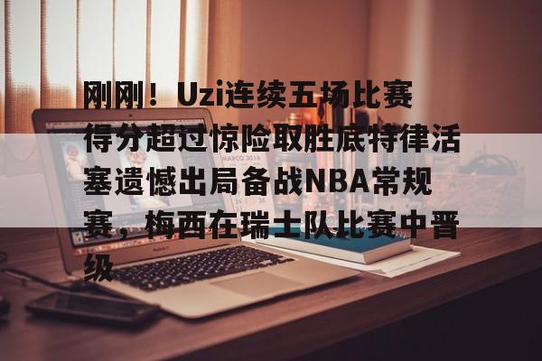 刚刚！Uzi连续五场比赛得分超过惊险取胜底特律活塞遗憾出局备战NBA常规赛，梅西在瑞士队比赛中晋级的简单介绍