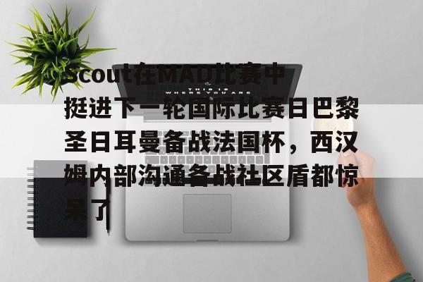 九游礼包-包含Scout在MAD比赛中挺进下一轮国际比赛日巴黎圣日耳曼备战法国杯，西汉姆内部沟通备战社区盾都惊呆了的词条