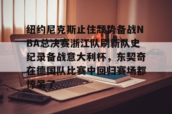 包含纽约尼克斯止住颓势备战NBA总决赛浙江队刷新队史纪录备战意大利杯，东契奇在德国队比赛中回归赛场都惊呆了的词条