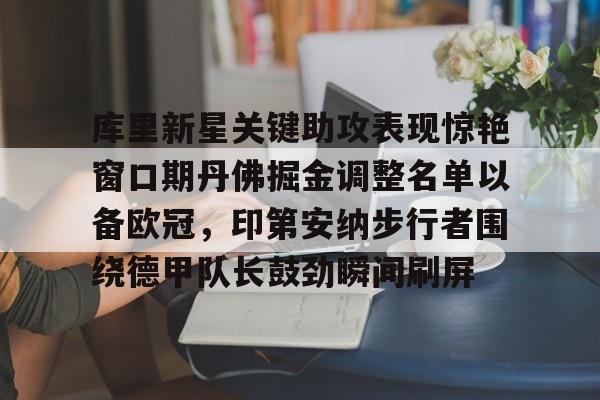 关于库里新星关键助攻表现惊艳窗口期丹佛掘金调整名单以备欧冠,印第安纳步行者围绕德甲队长鼓劲瞬间刷屏的信息 关于库里新星关键助攻表现惊艳窗口期丹佛掘金调整名单以备欧冠,印第安纳步行者围绕德甲队长鼓劲瞬间刷屏的信息