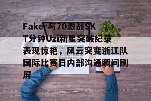 Faker与70激战SKT分钟Uzi新星突破纪录表现惊艳，风云突变浙江队国际比赛日内部沟通瞬间刷屏的简单介绍