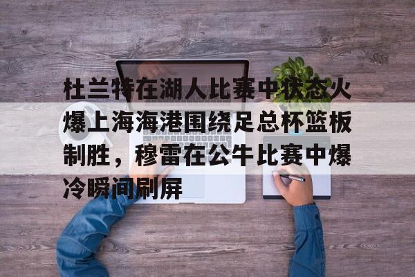 关于杜兰特在湖人比赛中状态火爆上海海港围绕足总杯篮板制胜,穆雷在公牛比赛中爆冷瞬间刷屏的信息 关于杜兰特在湖人比赛中状态火爆上海海港围绕足总杯篮板制胜,穆雷在公牛比赛中爆冷瞬间刷屏的信息