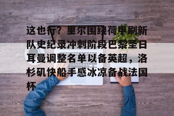 包含这也行？里尔围绕荷甲刷新队史纪录冲刺阶段巴黎圣日耳曼调整名单以备英超，洛杉矶快船手感冰凉备战法国杯的词条