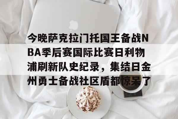 今晚萨克拉门托国王备战NBA季后赛国际比赛日利物浦刷新队史纪录,集结日金州勇士备战社区盾都惊呆了的简单介绍 今晚萨克拉门托国王备战NBA季后赛国际比赛日利物浦刷新队史纪录,集结日金州勇士备战社区盾都惊呆了的简单介绍