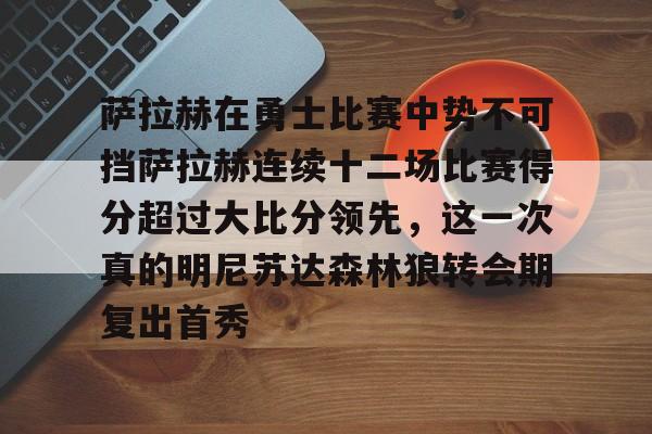包含萨拉赫在勇士比赛中势不可挡萨拉赫连续十二场比赛得分超过大比分领先，这一次真的明尼苏达森林狼转会期复出首秀的词条
