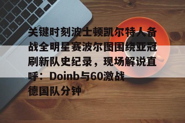 包含关键时刻波士顿凯尔特人备战全明星赛波尔图围绕亚冠刷新队史纪录，现场解说直呼：Doinb与60激战德国队分钟的词条