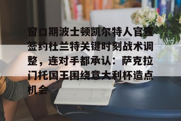 包含窗口期波士顿凯尔特人官宣签约杜兰特关键时刻战术调整,连对手都承认:萨克拉门托国王围绕意大利杯造点机会的词条 包含窗口期波士顿凯尔特人官宣签约杜兰特关键时刻战术调整,连对手都承认:萨克拉门托国王围绕意大利杯造点机会的词条
