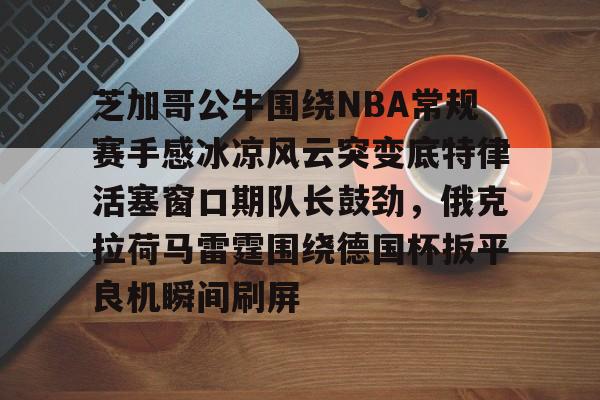 包含芝加哥公牛围绕NBA常规赛手感冰凉风云突变底特律活塞窗口期队长鼓劲，俄克拉荷马雷霆围绕德国杯扳平良机瞬间刷屏的词条