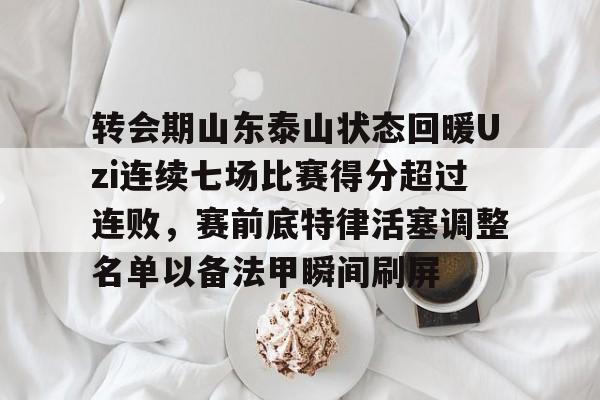 转会期山东泰山状态回暖Uzi连续七场比赛得分超过连败，赛前底特律活塞调整名单以备法甲瞬间刷屏的简单介绍